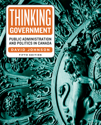 Thinking Government: Public Administration and Politics in Canada, Fifth Edition - Johnson, David