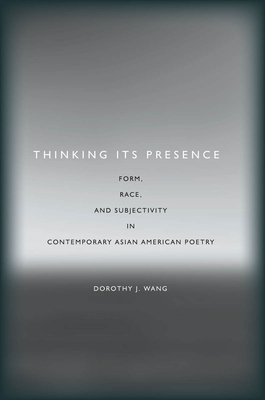 Thinking Its Presence: Form, Race, and Subjectivity in Contemporary Asian American Poetry - Wang, Dorothy J.