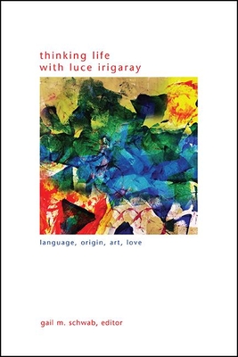 Thinking Life with Luce Irigaray: Language, Origin, Art, Love - Schwab, Gail M. (Editor)