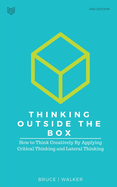 Thinking Outside the Box: How to Think Creatively by Applying Critical Thinking and Lateral Thinking