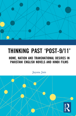 Thinking Past 'Post-9/11': Home, Nation and Transnational Desires in Pakistani English Novels and Hindi Films - Jain, Jayana