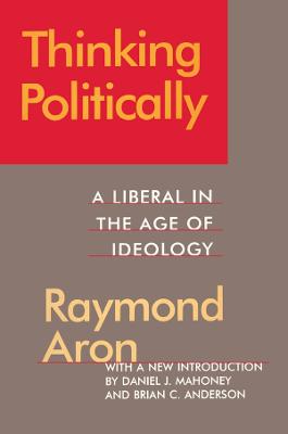 Thinking Politically: Liberalism in the Age of Ideology - Aron, Raymond