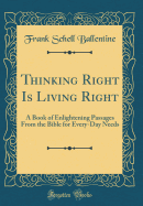 Thinking Right Is Living Right: A Book of Enlightening Passages from the Bible for Every-Day Needs (Classic Reprint)