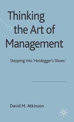 Thinking the Art of Management: Stepping Into 'Heidegger's Shoes' - Atkinson, D