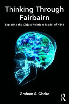 Thinking Through Fairbairn: Exploring the Object Relations Model of Mind - S Clarke, Graham