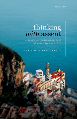 Thinking with Assent: Renewing a Traditional Account of Knowledge and Belief - Antognazza, Maria Rosa