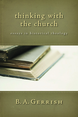 Thinking with the Church: Essays in Historical Theology - Gerrish, B A