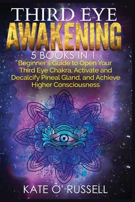 Third Eye Awakening: 5 in 1 Bundle: Beginner's Guide to Open Your Third Eye Chakra, Activate and Decalcify Pineal Gland, and Achieve Higher Consciousness - O' Russell, Kate