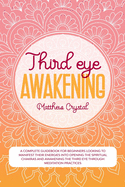 Third Eye Awakening: A complete guidebook for beginners looking to manifest their energies into opening the spiritual chakras and awakening the third eye through meditation practices