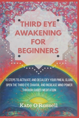 Third Eye Awakening for Beginners: 10 Steps to Activate and Decalcify Your Pineal Gland, Open the Third Eye Chakra, and Increase Mind Power Through Guided Meditation - O' Russell, Kate