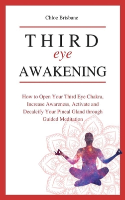 Third Eye Awakening: How to Open Your Third Eye Chakra, Increase Awareness, and Activate and Decalcify Your Pineal Gland through Guided Meditation - Brisbane, Chloe