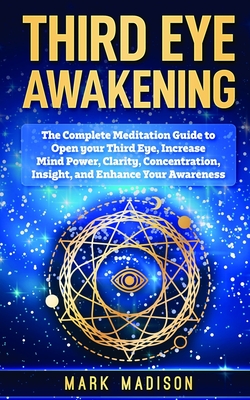 Third Eye Awakening: The Complete Meditation Guide to Open Your Third Eye, Increase Mind Power, Clarity, Concentration, Insight, and Enhance Your Awareness - Madison, Mark