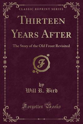 Thirteen Years After: The Story of the Old Front Revisited (Classic Reprint) - Bird, Will R