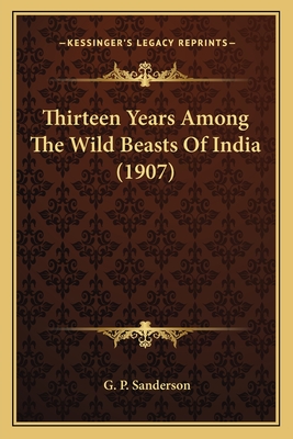 Thirteen Years Among The Wild Beasts Of India (1907) - Sanderson, G P