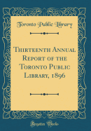 Thirteenth Annual Report of the Toronto Public Library, 1896 (Classic Reprint)