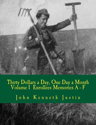 Thirty Dollars a Day, One Day A Month: An Anecdotal History of the Civilian Conservation Corps Volume I Enrollee Memories, A to F - Justin, John Kenneth