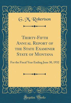 Thirty-Fifth Annual Report of the State Examiner State of Montana: For the Fiscal Year Ending June 30, 1932 (Classic Reprint) - Robertson, G M