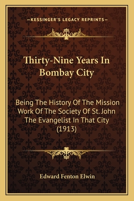 Thirty-Nine Years In Bombay City: Being The History Of The Mission Work Of The Society Of St. John The Evangelist In That City (1913) - Elwin, Edward Fenton