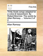 Thirty Scots Songs Adapted for a Voice & Harpsichord. by Robert Bremner. the Words by Allan Ramsay. ... Volume 2 of 2