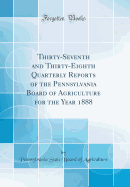 Thirty-Seventh and Thirty-Eighth Quarterly Reports of the Pennsylvania Board of Agriculture for the Year 1888 (Classic Reprint)