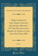 Thirty-Seventh and Thirty-Eighth Quarterly Reports of the Pennsylvania Board of Agriculture, for the Year 1888, Vol. 1 (Classic Reprint)