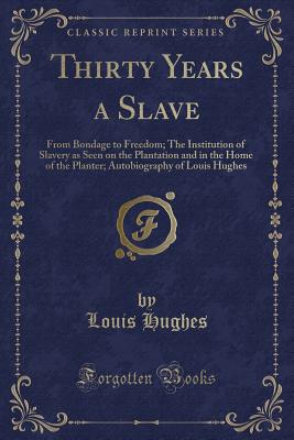 Thirty Years a Slave: From Bondage to Freedom; The Institution of Slavery as Seen on the Plantation and in the Home of the Planter; Autobiography of Louis Hughes (Classic Reprint) - Hughes, Louis