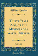 Thirty Years Ago, or the Memoirs of a Water Drinker, Vol. 1 of 2 (Classic Reprint)