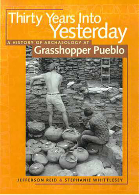 Thirty Years Into Yesterday: A History of Archaeology at Grasshopper Pueblo - Reid, Jefferson, and Whittlesey, Stephanie