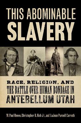 This Abominable Slavery: Race, Religion, and the Battle Over Human Bondage in Antebellum Utah - Reeve, W Paul, and Rich, Christopher B, and Purcell Carruth, Lajean