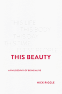 This Beauty: A Philosophy of Being Alive