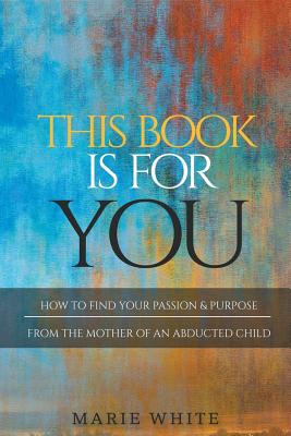 This Book is for You: How to Find Your Passion & Purpose From the Mother of an Abducted Child - White, Marie