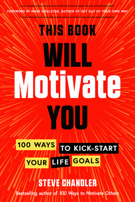 This Book Will Motivate You: 100 Ways to Kick-Start Your Life Goals - Chandler, Steve, and Goulston, Mark (Foreword by)