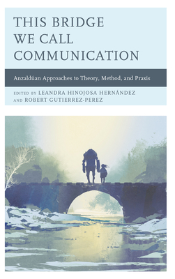 This Bridge We Call Communication: Anzaldan Approaches to Theory, Method, and Praxis - Agloro, Alexandrina (Contributions by), and Aguilar, Edmundo M (Contributions by), and Andrade, Luis M (Contributions by)