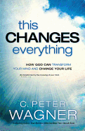 This Changes Everything: How God Can Transform Your Mind and Change Your Life - Wagner, C Peter, PH.D.