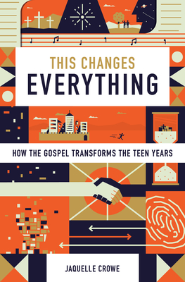 This Changes Everything: How the Gospel Transforms the Teen Years - Crowe, Jaquelle