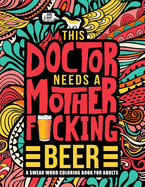 This Doctor Needs a Mother F*cking Beer: A Swear Word Coloring Book for Adults: A Funny Adult Coloring Book for Physicians, Medical Students & Residents for Stress Relief, Relaxation & Color Therapy