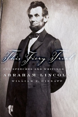 This Fiery Trial: The Speeches and Writings of Abraham Lincoln - Gienapp, William E (Editor)