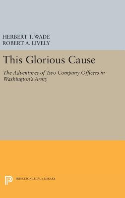 This Glorious Cause: The Adventures of Two Company Officers in Washington's Army - Wade, Herbert Treadwell, and Lively, Robert A.