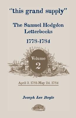 This Grand Supply the Samuel Hodgdon Letterbooks, 1778-1784. Volume 2, April 3, 1781-May 24, 1784 - Hodgdon, Samuel, and Boyle, Joseph Lee