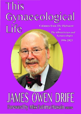 This Gynaecological Life: Columns from The Diplomate &The Obstetrician and Gynaecologist 1994-2023 - Drife, James Owen, and Husain, Fatima (Foreword by)