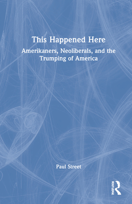 This Happened Here: Amerikaners, Neoliberals, and the Trumping of America - Street, Paul