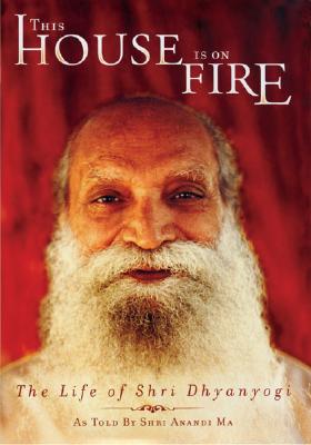 This House Is on Fire: The Life of Shri Dhyanyogi - Ma, Shri Anandi