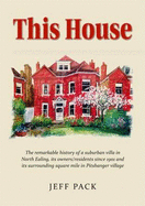 This House: The History of a Suburban Villa in the London Borough of Ealing, its Owners/Residents Since it Was Built in 1901 and its Surrounding Square Mile in Pitshanger Village, North Ealing