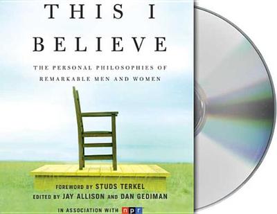 This I Believe: The Personal Philosophies of Remarkable Men and Women - Allison, Jay (Editor), and Gediman, Dan (Editor), and Various (Read by)