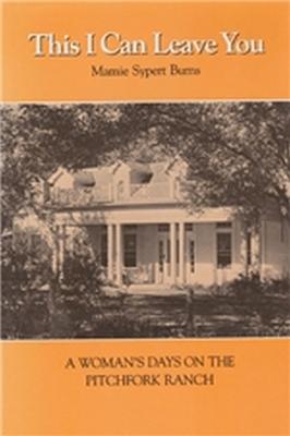 This I Can Leave You: A Woman's Days on the Pitchfork Ranch - Burns, Mamie Sypert, and Murrah, David J (Foreword by), and Fabian, Anne Hamilton (Afterword by)