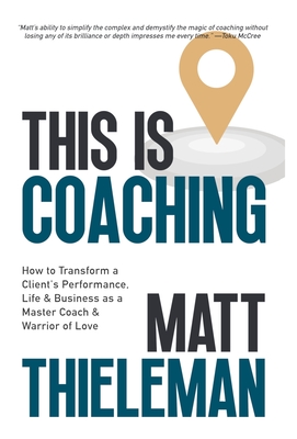 This is Coaching: How to Transform a Client's Performance, Life & Business as a Master Coach & Warrior of Love - Thieleman, Matt