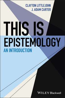 This Is Epistemology: An Introduction - Carter, J Adam, and Littlejohn, Clayton