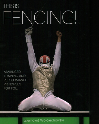 This is Fencing!: Advanced Training and Performance Principles for Foil - Wojciechowski, Ziemowit