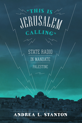 This Is Jerusalem Calling: State Radio in Mandate Palestine - Stanton, Andrea L