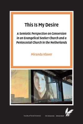 This Is My Desire: A semiotic perspective on Conversion in an Evangelical Seeker Church and a Pentecostal Church in the Netherlands - Klaver, Miranda